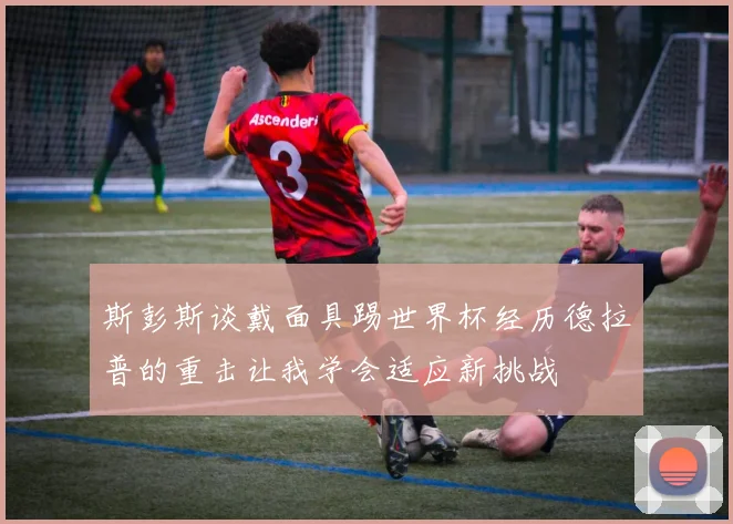 斯彭斯谈戴面具踢世界杯经历德拉普的重击让我学会适应新挑战