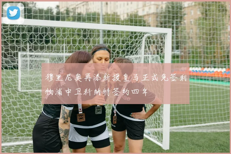 穆里尼奥再添新援皇马正式免签利物浦中卫科纳特签约四年