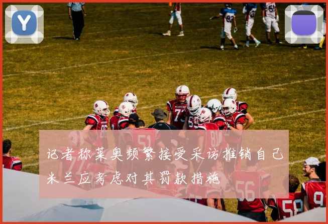 记者称莱奥频繁接受采访推销自己米兰应考虑对其罚款措施
