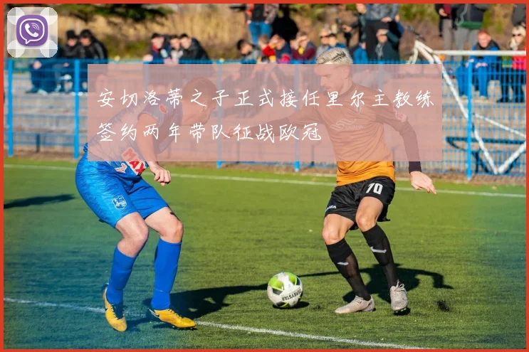 安切洛蒂之子正式接任里尔主教练签约两年带队征战欧冠