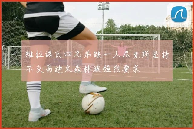 维拉诺瓦四兄弟缺一人尼克斯坚持不交易迪文森林狼强烈要求