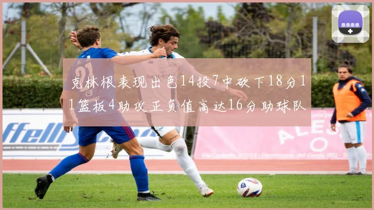 克林根表现出色14投7中砍下18分11篮板4助攻正负值高达16分助球队获胜