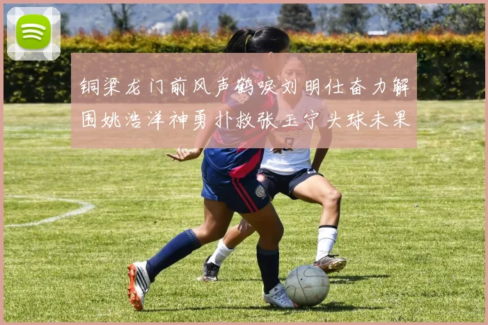 铜梁龙门前风声鹤唳刘明仕奋力解围姚浩洋神勇扑救张玉宁头球未果
