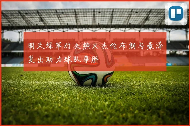 明天绿军对决热火杰伦布朗与豪泽复出助力球队争胜
