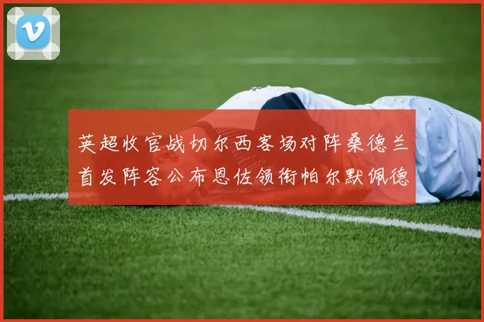 英超收官战切尔西客场对阵桑德兰首发阵容公布恩佐领衔帕尔默佩德罗先发