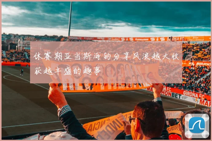 休赛期亚当斯海钓分享风浪越大收获越丰盛的趣事