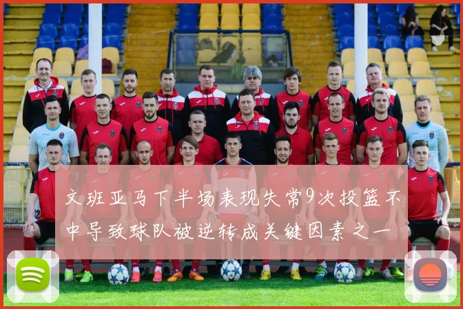 文班亚马下半场表现失常9次投篮不中导致球队被逆转成关键因素之一