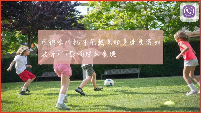 范德法特批评范戴克转身速度慢如波音747影响球队表现