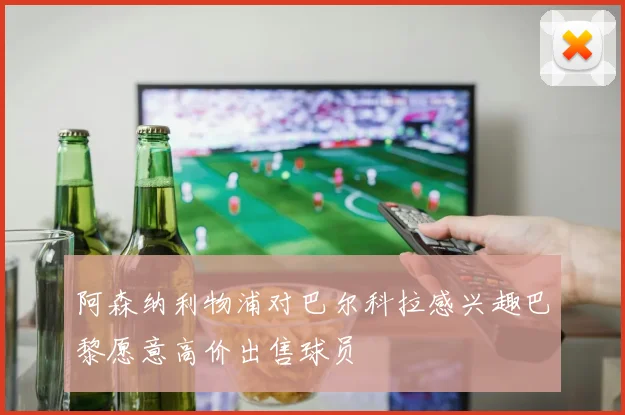 阿森纳利物浦对巴尔科拉感兴趣巴黎愿意高价出售球员