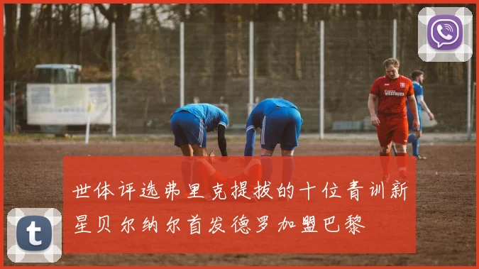 世体评选弗里克提拔的十位青训新星贝尔纳尔首发德罗加盟巴黎