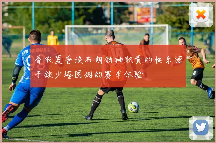 香农夏普谈布朗领袖职责的快乐源于缺少塔图姆的赛季体验
