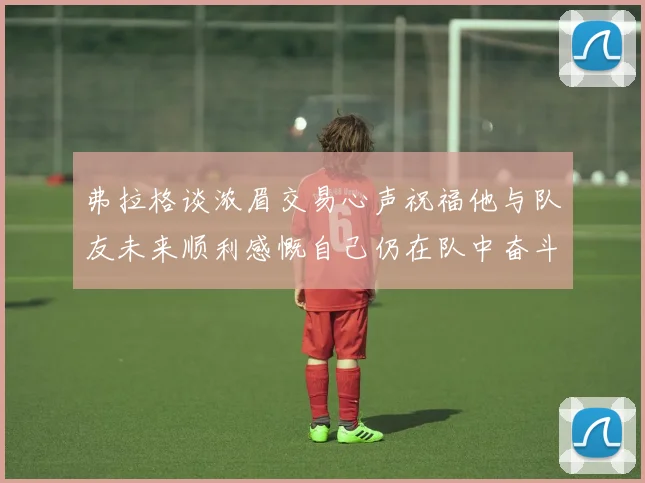 弗拉格谈浓眉交易心声祝福他与队友未来顺利感慨自己仍在队中奋斗