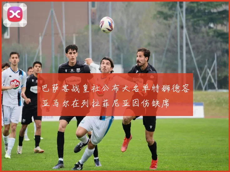 巴萨客战皇社公布大名单特狮德容亚马尔在列拉菲尼亚因伤缺席