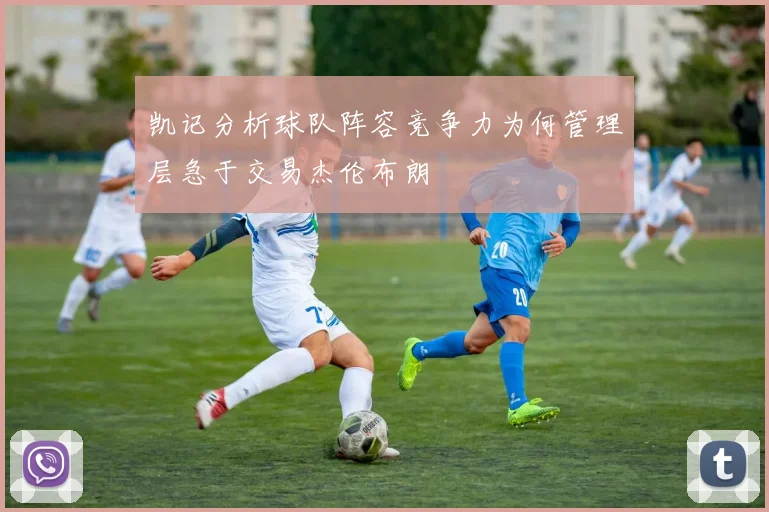 凯记分析球队阵容竞争力为何管理层急于交易杰伦布朗