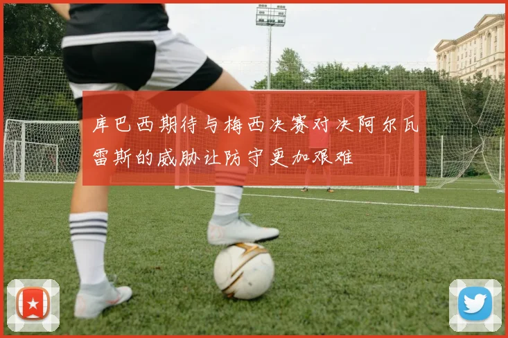 库巴西期待与梅西决赛对决阿尔瓦雷斯的威胁让防守更加艰难