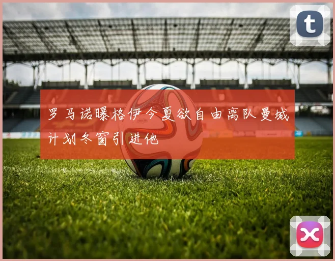 罗马诺曝格伊今夏欲自由离队曼城计划冬窗引进他