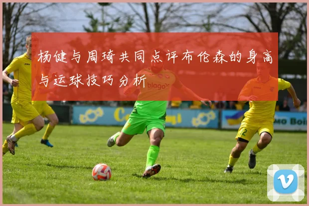 杨健与周琦共同点评布伦森的身高与运球技巧分析