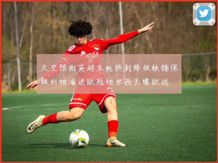 天空预测英超末轮热刺降级铁锤保级利物浦进欧冠切尔西无缘欧战