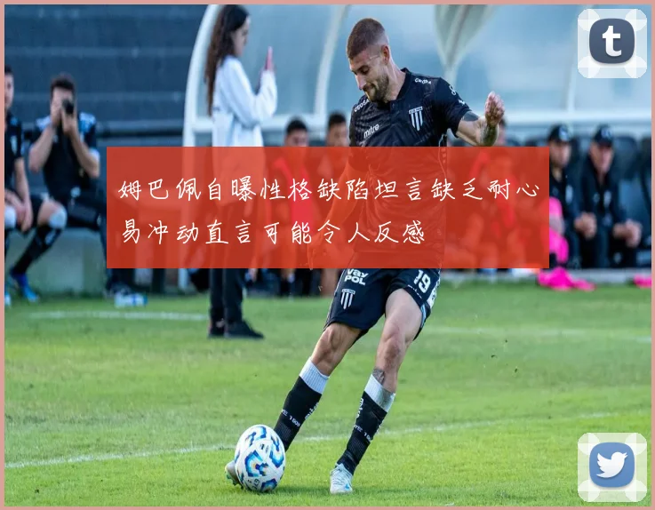 姆巴佩自曝性格缺陷坦言缺乏耐心易冲动直言可能令人反感