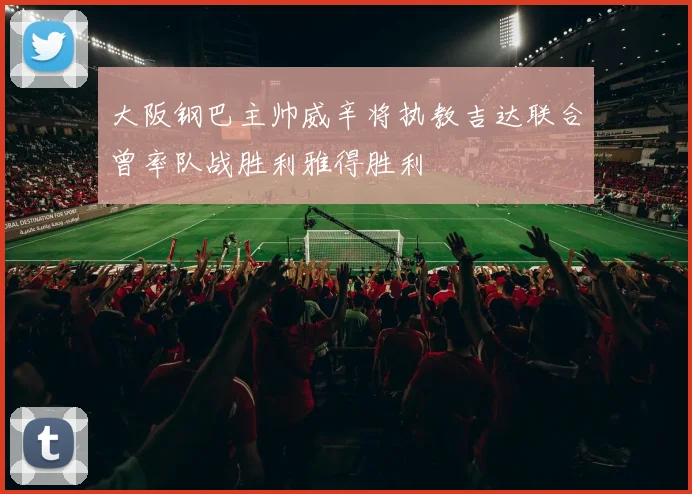 大阪钢巴主帅威辛将执教吉达联合曾率队战胜利雅得胜利