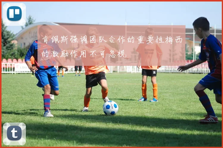 肯佩斯强调团队合作的重要性梅西的激励作用不可忽视