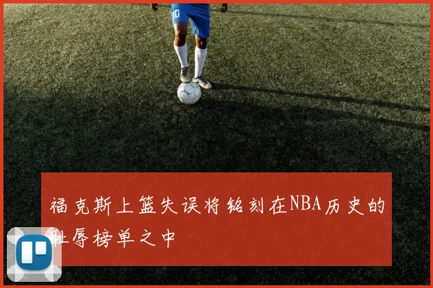 福克斯上篮失误将铭刻在NBA历史的耻辱榜单之中