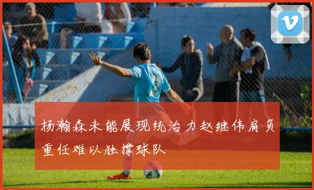 杨瀚森未能展现统治力赵继伟肩负重任难以独撑球队